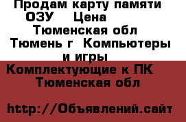 Продам карту памяти (ОЗУ) › Цена ­ 3 000 - Тюменская обл., Тюмень г. Компьютеры и игры » Комплектующие к ПК   . Тюменская обл.